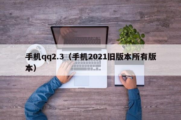 手机qq2.3（手机2021旧版本所有版本）