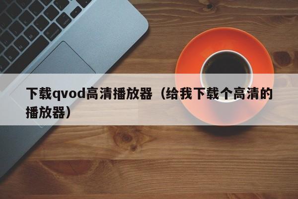 下载qvod高清播放器（给我下载个高清的播放器）