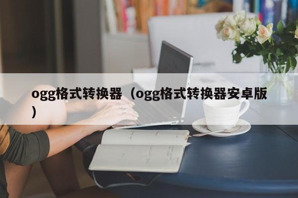 ogg格式转换器（ogg格式转换器安卓版）