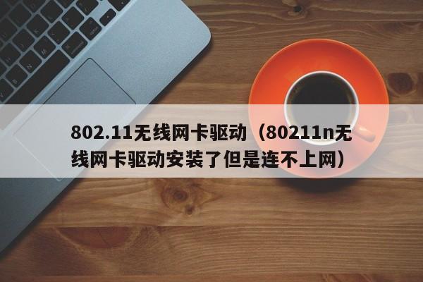 802.11无线网卡驱动（80211n无线网卡驱动安装了但是连不上网）