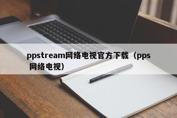 ppstream网络电视官方下载（pps 网络电视）