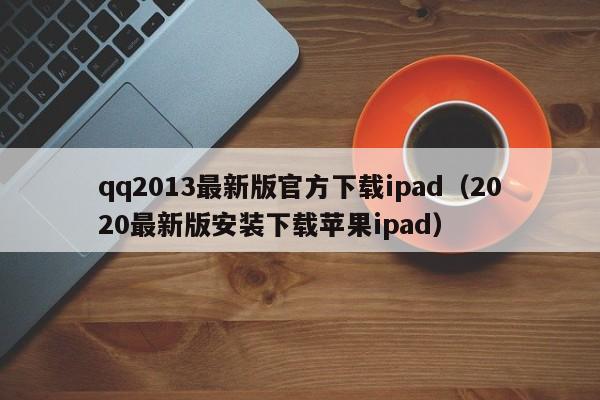 qq2013最新版官方下载ipad（2020最新版安装下载苹果ipad）