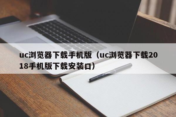 uc浏览器下载手机版（uc浏览器下载2018手机版下载安装口）