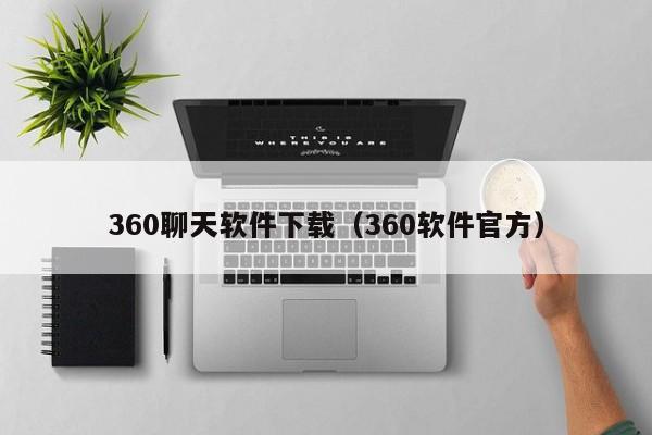 360聊天软件下载（360软件官方）