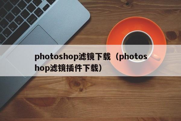 photoshop滤镜下载（photoshop滤镜插件下载）