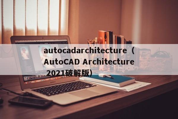 autocadarchitecture（AutoCAD Architecture 2021破解版）