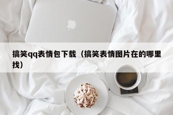 搞笑qq表情包下载（搞笑表情图片在的哪里找）