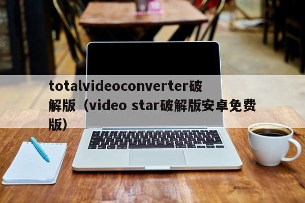 totalvideoconverter破解版（video star破解版安卓免费版）