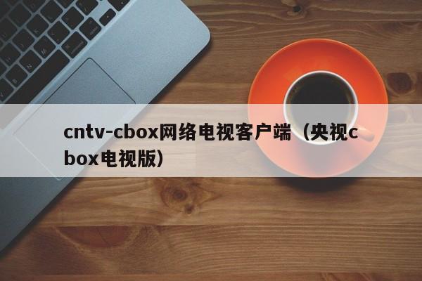 cntv-cbox网络电视客户端（央视cbox电视版）