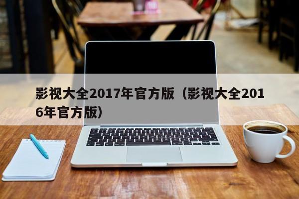 影视大全2017年官方版（影视大全2016年官方版）