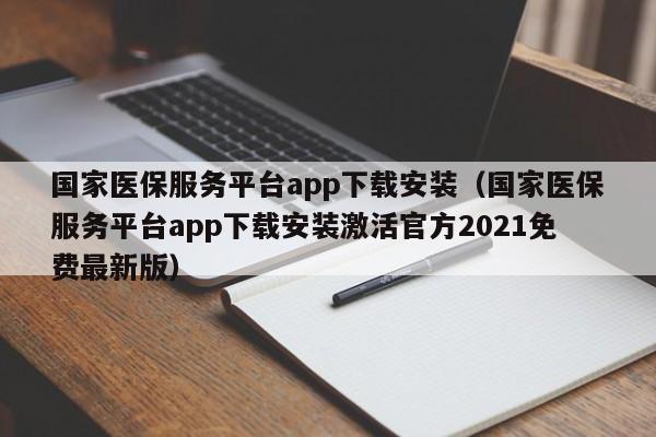 国家医保服务平台app下载安装（国家医保服务平台app下载安装激活官方2021免费最新版）