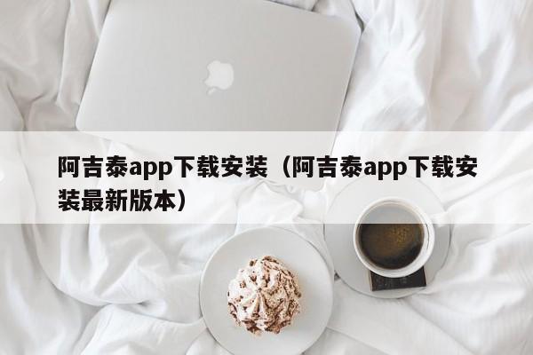 阿吉泰app下载安装（阿吉泰app下载安装最新版本）