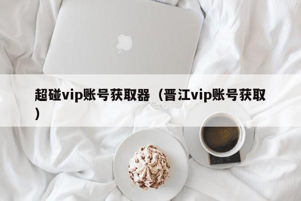 超碰vip账号获取器（晋江vip账号获取）