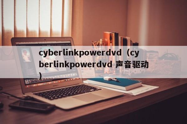 cyberlinkpowerdvd（cyberlinkpowerdvd 声音驱动）