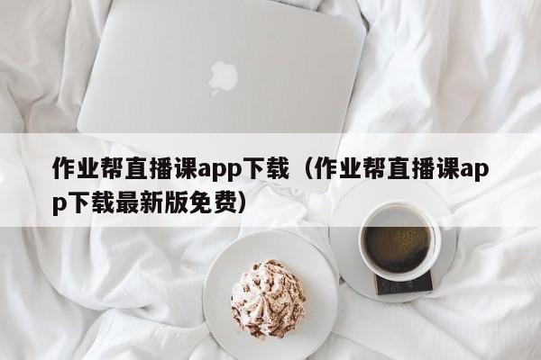 作业帮直播课app下载（作业帮直播课app下载最新版免费）