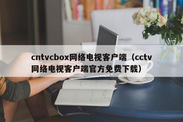 cntvcbox网络电视客户端（cctv网络电视客户端官方免费下载）