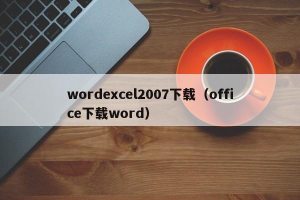 wordexcel2007下载（office下载word）