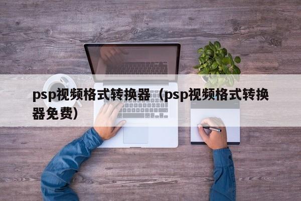 psp视频格式转换器（psp视频格式转换器免费）