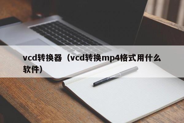 vcd转换器（vcd转换mp4格式用什么软件）