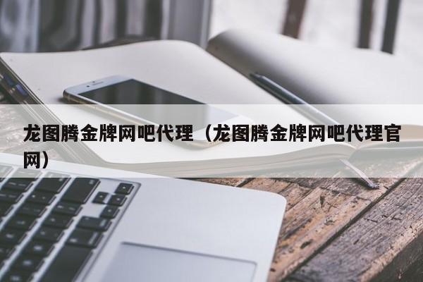 龙图腾金牌网吧代理（龙图腾金牌网吧代理官网）