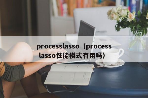 processlasso（process lasso性能模式有用吗）