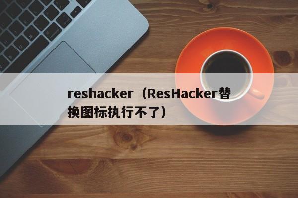 reshacker（ResHacker替换图标执行不了）