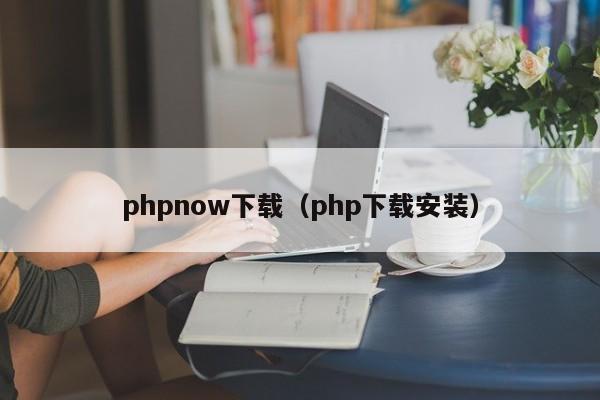 phpnow下载（php下载安装）