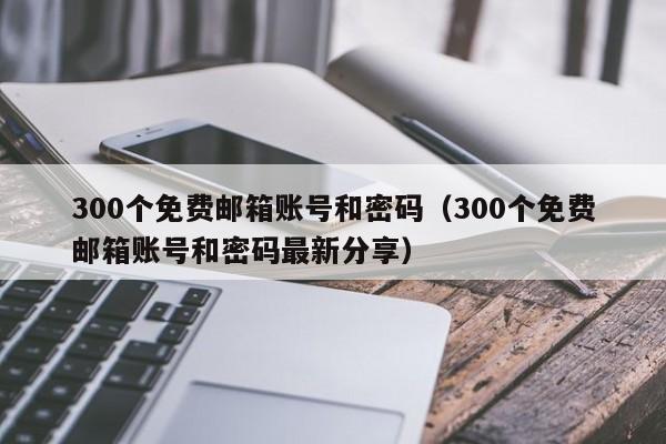 300个免费邮箱账号和密码（300个免费邮箱账号和密码最新分享）