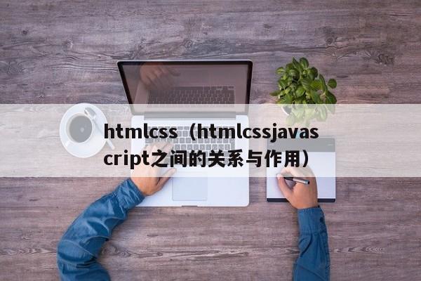 htmlcss（htmlcssjavascript之间的关系与作用）