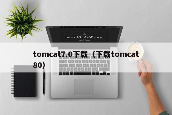 tomcat7.0下载（下载tomcat80）