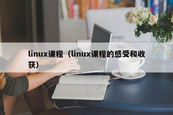 linux课程（linux课程的感受和收获）