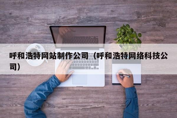 呼和浩特网站制作公司（呼和浩特网络科技公司）