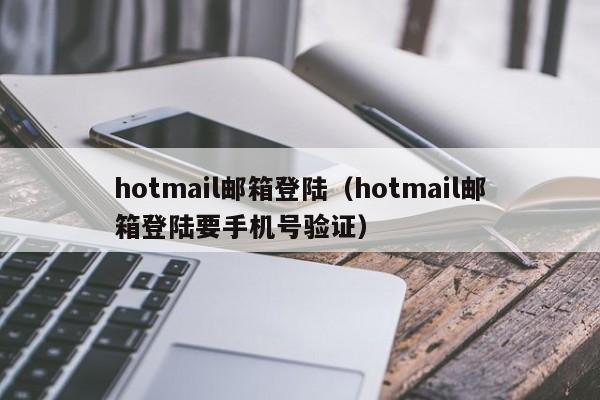 hotmail邮箱登陆（hotmail邮箱登陆要手机号验证）