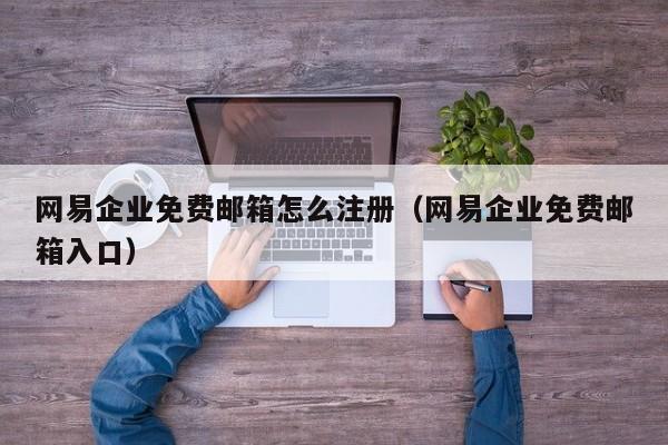 网易企业免费邮箱怎么注册（网易企业免费邮箱入口）