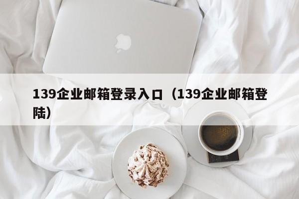 139企业邮箱登录入口（139企业邮箱登陆）