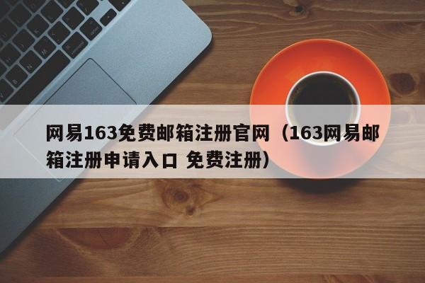 网易163免费邮箱注册官网（163网易邮箱注册申请入口 免费注册）