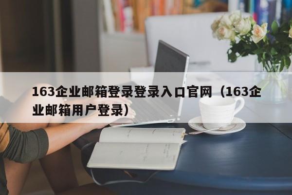 163企业邮箱登录登录入口官网（163企业邮箱用户登录）