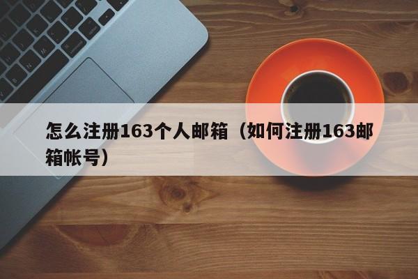 怎么注册163个人邮箱（如何注册163邮箱帐号）