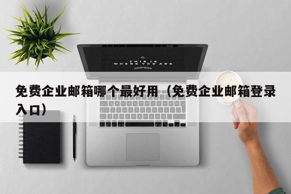 免费企业邮箱哪个最好用（免费企业邮箱登录入口）