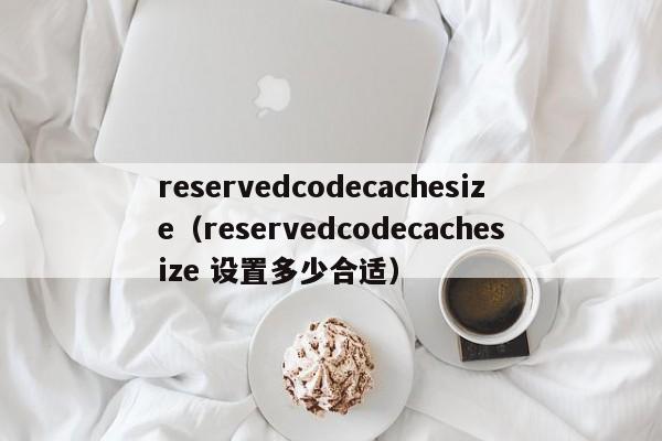 reservedcodecachesize（reservedcodecachesize 设置多少合适）