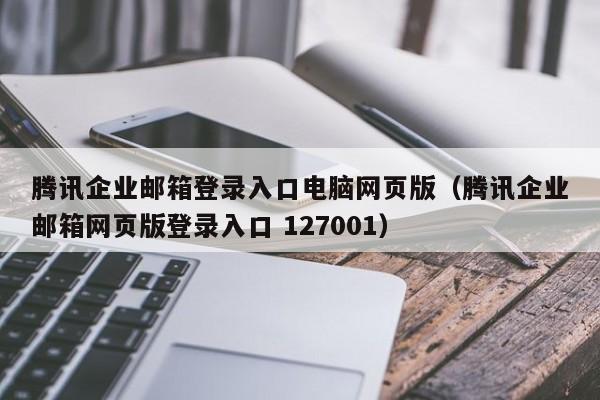 腾讯企业邮箱登录入口电脑网页版（腾讯企业邮箱网页版登录入口 127001）